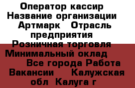 Оператор-кассир › Название организации ­ Артмарк › Отрасль предприятия ­ Розничная торговля › Минимальный оклад ­ 20 000 - Все города Работа » Вакансии   . Калужская обл.,Калуга г.